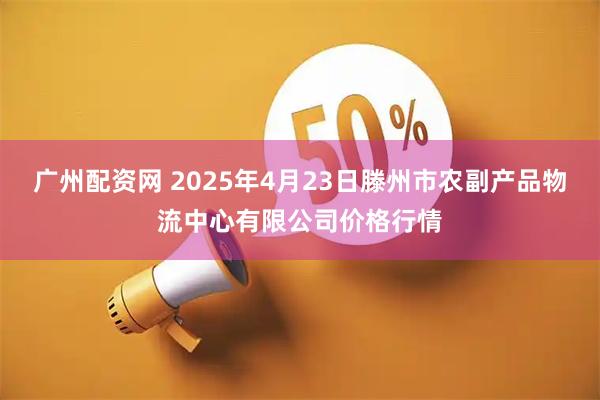广州配资网 2025年4月23日滕州市农副产品物流中心有限公司价格行情