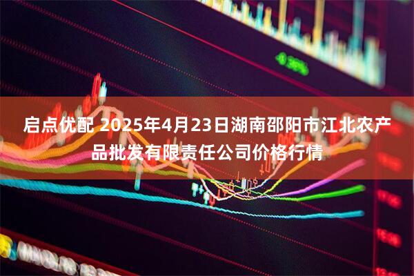 启点优配 2025年4月23日湖南邵阳市江北农产品批发有限责任公司价格行情