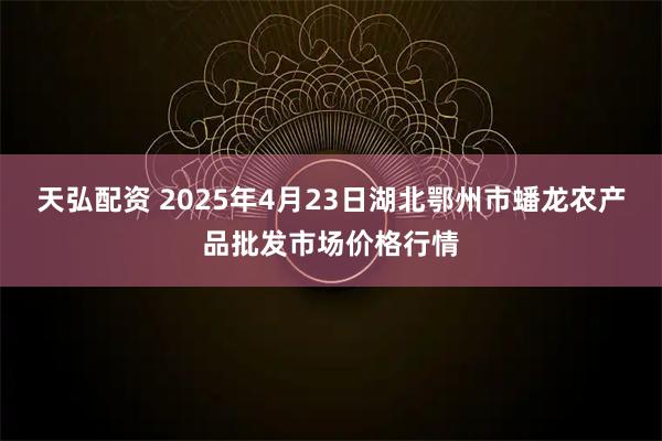 天弘配资 2025年4月23日湖北鄂州市蟠龙农产品批发市场价格行情