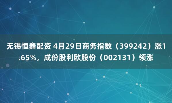 无锡恒鑫配资 4月29日商务指数（399242）涨1.65%，成份股利欧股份（002131）领涨
