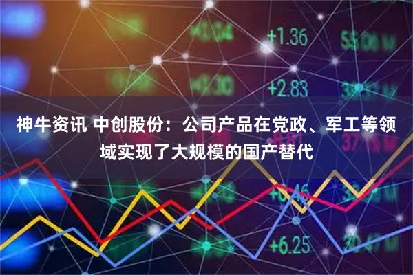 神牛资讯 中创股份：公司产品在党政、军工等领域实现了大规模的国产替代