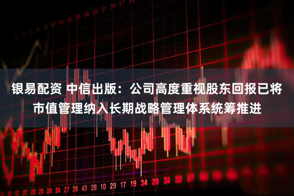 银易配资 中信出版：公司高度重视股东回报已将市值管理纳入长期战略管理体系统筹推进