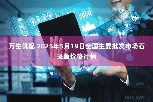 万生优配 2025年5月19日全国主要批发市场石斑鱼价格行情