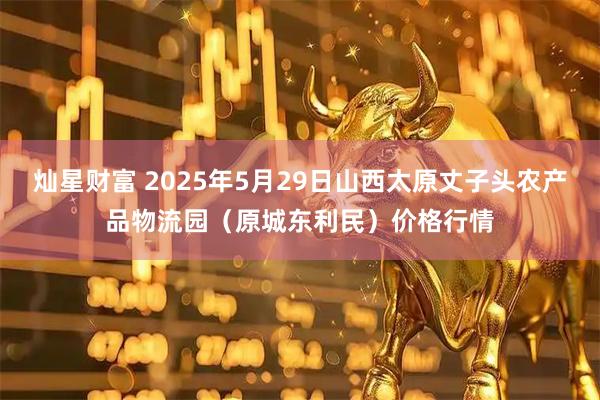 灿星财富 2025年5月29日山西太原丈子头农产品物流园(原城东利民)价格行情