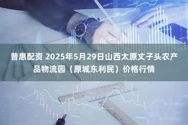 普惠配资 2025年5月29日山西太原丈子头农产品物流园(原城东利民)价格行情
