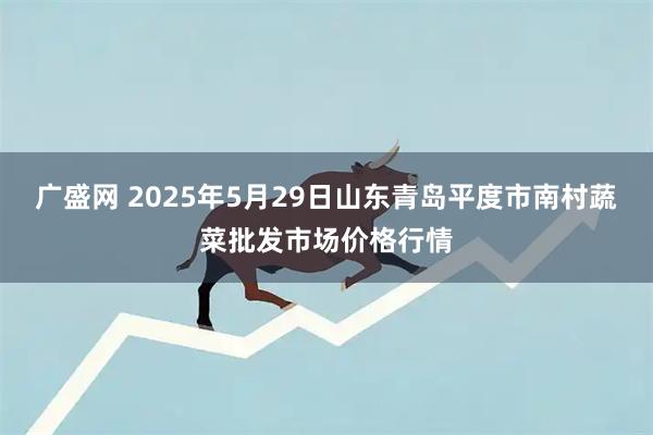 广盛网 2025年5月29日山东青岛平度市南村蔬菜批发市场价格行情
