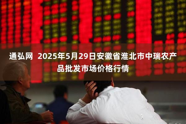 通弘网 2025年5月29日安徽省淮北市中瑞农产品批发市场价格行情